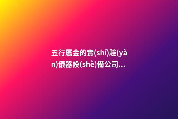 五行屬金的實(shí)驗(yàn)儀器設(shè)備公司名稱 帶含義